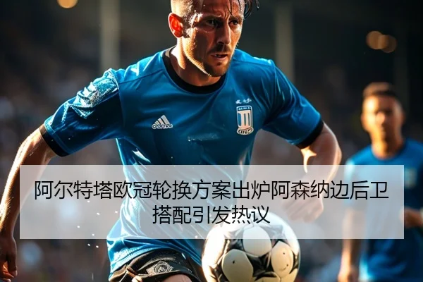 阿尔特塔欧冠轮换方案出炉阿森纳边后卫搭配引发热议