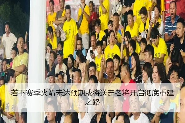 若下赛季火箭未达预期或将送走老将开启彻底重建之路